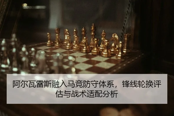 阿尔瓦雷斯融入马竞防守体系，锋线轮换评估与战术适配分析